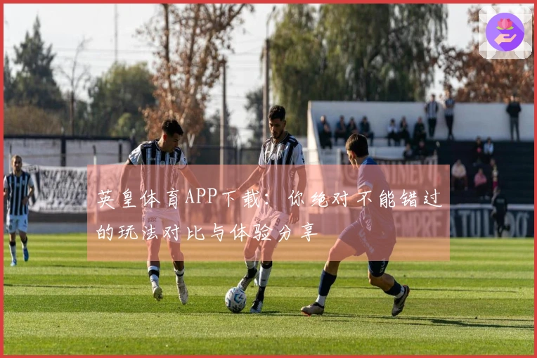 英皇体育APP下载：你绝对不能错过的玩法对比与体验分享