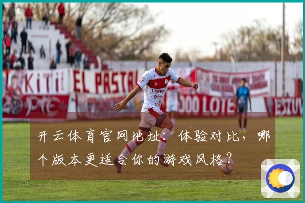 开云体育官网地址：体验对比，哪个版本更适合你的游戏风格？