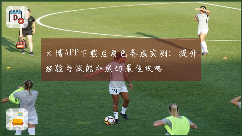 火博APP下载后角色养成实测：提升经验与技能加成的最佳攻略