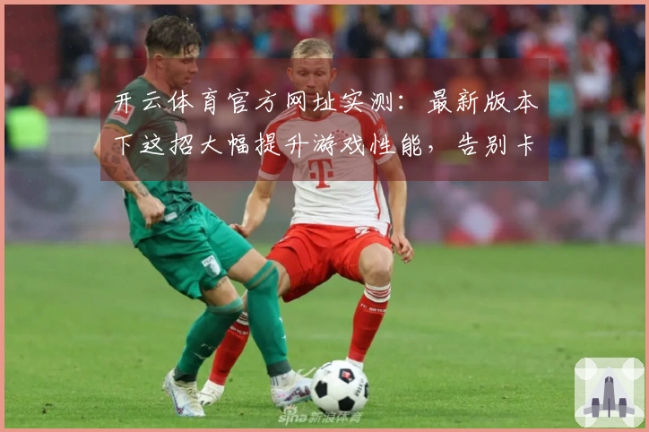 开云体育官方网址实测：最新版本下这招大幅提升游戏性能，告别卡顿畅快体验