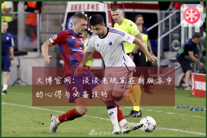 火博官网：谈谈老玩家在新版本中的心得与必备技巧