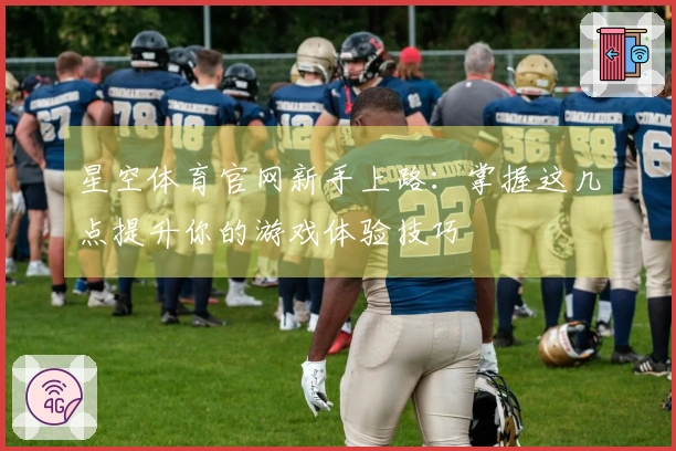 星空体育官网新手上路：掌握这几点提升你的游戏体验技巧
