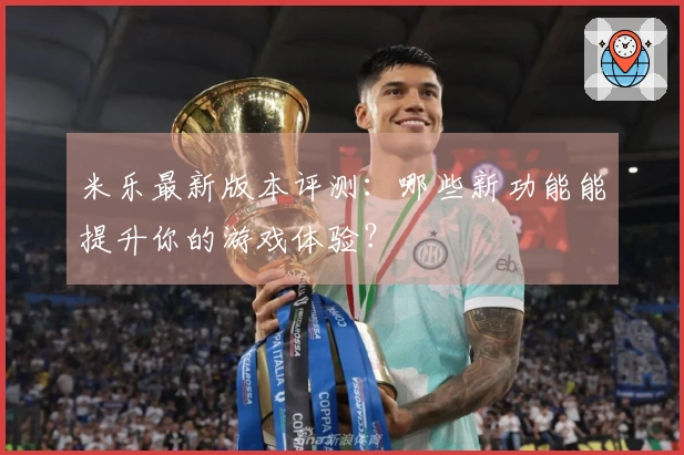 米乐最新版本评测：哪些新功能能提升你的游戏体验？