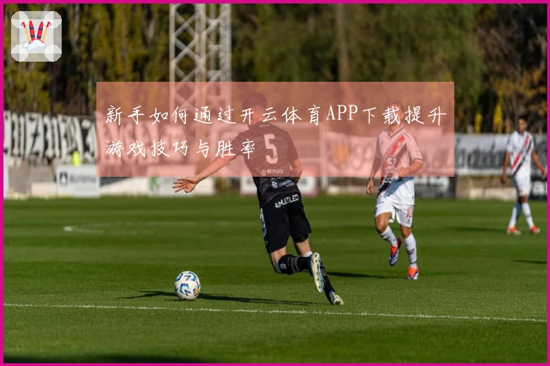 新手如何通过开云体育APP下载提升游戏技巧与胜率