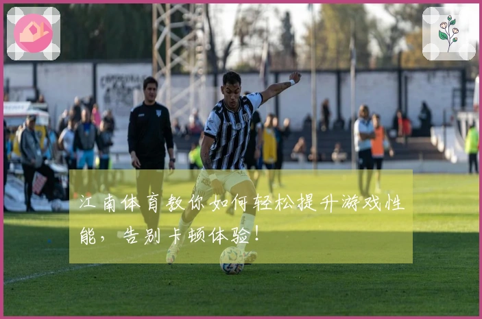 江南体育教你如何轻松提升游戏性能，告别卡顿体验！