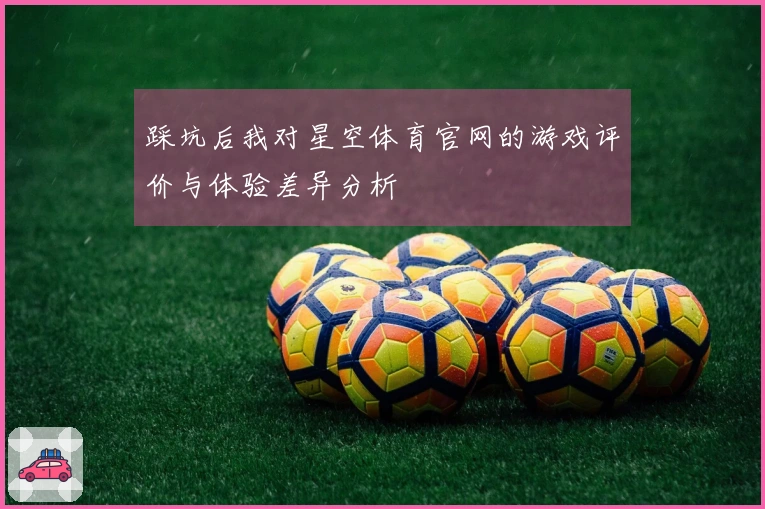 踩坑后我对星空体育官网的游戏评价与体验差异分析