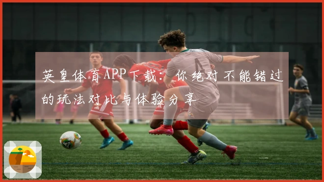 英皇体育APP下载：你绝对不能错过的玩法对比与体验分享