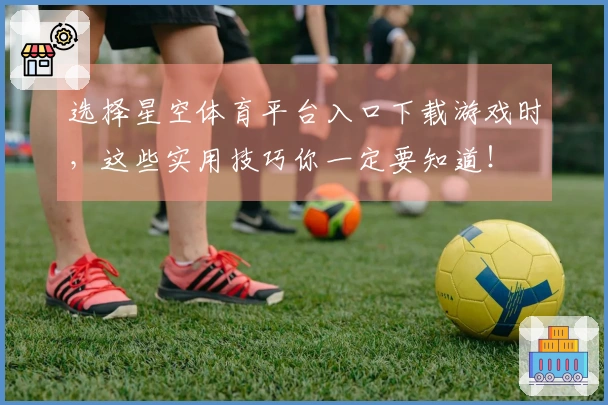 选择星空体育平台入口下载游戏时，这些实用技巧你一定要知道！