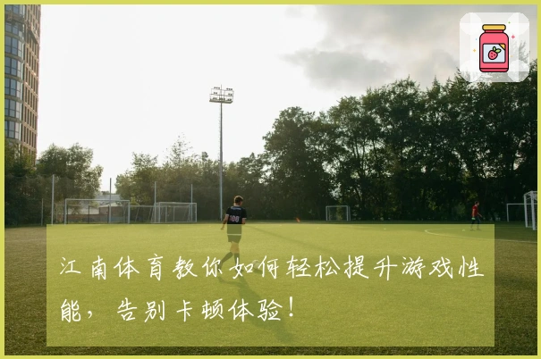 江南体育教你如何轻松提升游戏性能，告别卡顿体验！