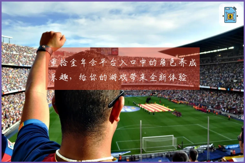 重拾金年会平台入口中的角色养成乐趣，给你的游戏带来全新体验
