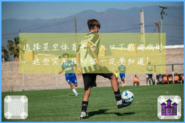 选择星空体育平台入口下载游戏时，这些实用技巧你一定要知道！