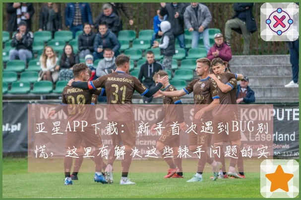亚星APP下载：新手首次遇到BUG别慌，这里有解决这些棘手问题的实用方法