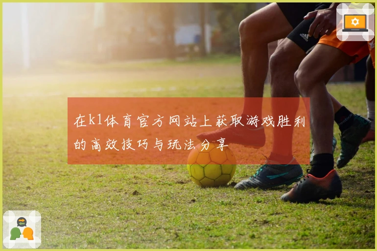 在k1体育官方网站上获取游戏胜利的高效技巧与玩法分享