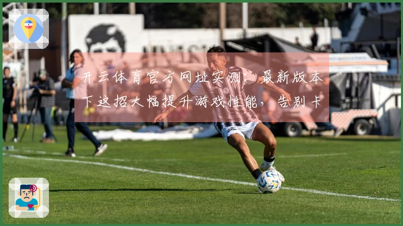 开云体育官方网址实测：最新版本下这招大幅提升游戏性能，告别卡顿畅快体验