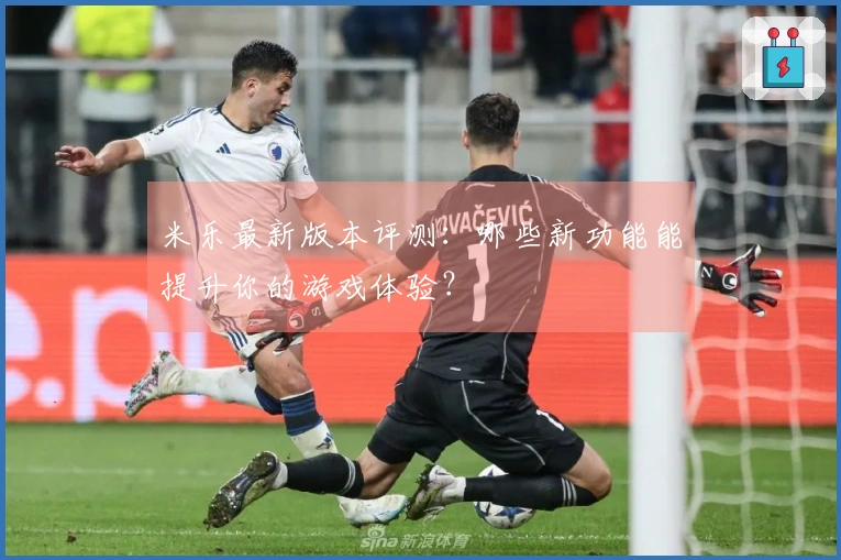 米乐最新版本评测：哪些新功能能提升你的游戏体验？