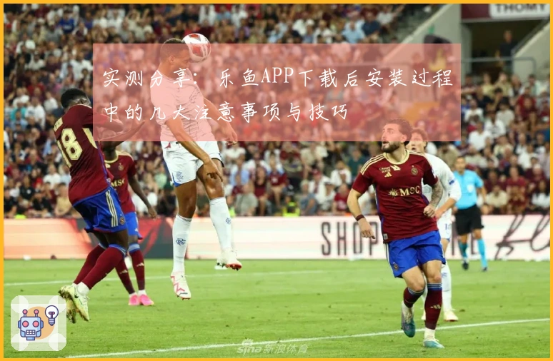 实测分享：乐鱼APP下载后安装过程中的几大注意事项与技巧