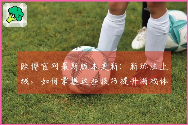 欧博官网最新版本更新：新玩法上线，如何掌握这些技巧提升游戏体验？