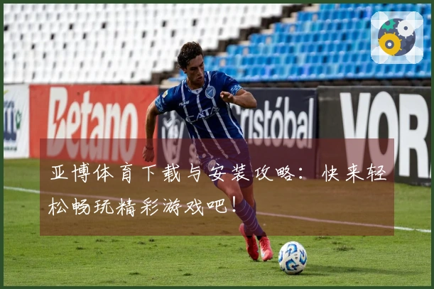 亚博体育下载与安装攻略：快来轻松畅玩精彩游戏吧！