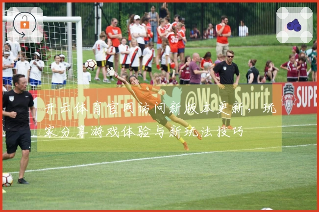 开云体育官网访问新版本更新，玩家分享游戏体验与新玩法技巧