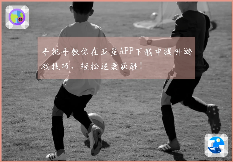 手把手教你在亚星APP下载中提升游戏技巧，轻松逆袭获胜！